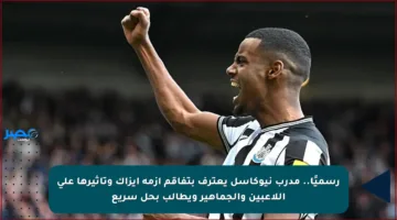 رسميًا.. مدرب نيوكاسل يعترف بتفاقم أزمة إيزاك وتأثيرها على اللاعبين والجماهير ويطالب بحل سريع